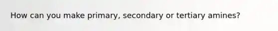 How can you make primary, secondary or tertiary amines?