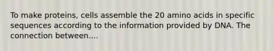 To make proteins, cells assemble the 20 amino acids in specific sequences according to the information provided by DNA. The connection between....