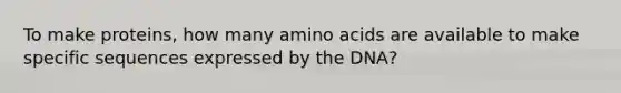 To make proteins, how many amino acids are available to make specific sequences expressed by the DNA?