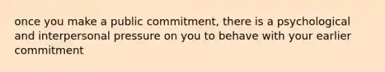 once you make a public commitment, there is a psychological and interpersonal pressure on you to behave with your earlier commitment