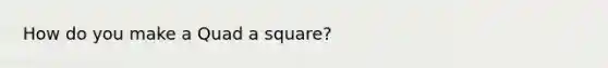 How do you make a Quad a square?