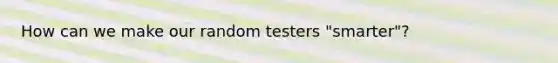 How can we make our random testers "smarter"?