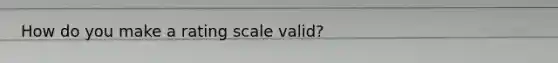 How do you make a rating scale valid?