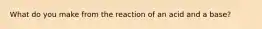 What do you make from the reaction of an acid and a base?
