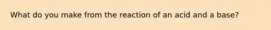 What do you make from the reaction of an acid and a base?