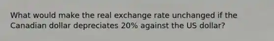 What would make the real exchange rate unchanged if the Canadian dollar depreciates 20% against the US dollar?