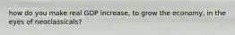 how do you make real GDP increase, to grow the economy, in the eyes of neoclassicals?