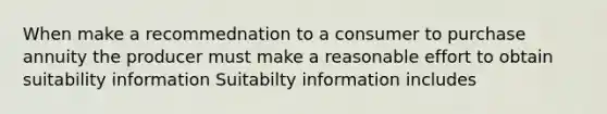 When make a recommednation to a consumer to purchase annuity the producer must make a reasonable effort to obtain suitability information Suitabilty information includes