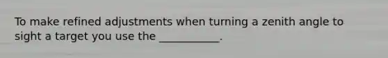 To make refined adjustments when turning a zenith angle to sight a target you use the ___________.