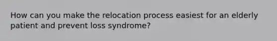 How can you make the relocation process easiest for an elderly patient and prevent loss syndrome?