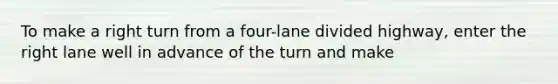 To make a right turn from a four-lane divided highway, enter the right lane well in advance of the turn and make