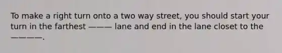 To make a right turn onto a two way street, you should start your turn in the farthest ——— lane and end in the lane closet to the ————.