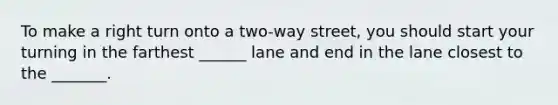 To make a right turn onto a two-way street, you should start your turning in the farthest ______ lane and end in the lane closest to the _______.