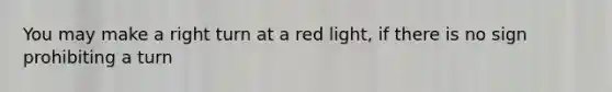 You may make a right turn at a red light, if there is no sign prohibiting a turn