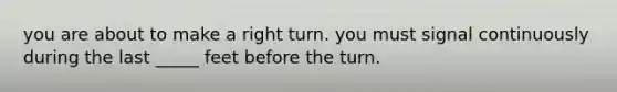 you are about to make a right turn. you must signal continuously during the last _____ feet before the turn.