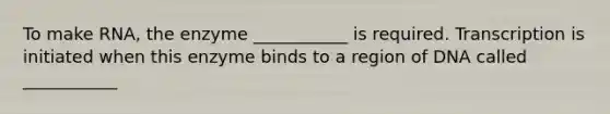 To make RNA, the enzyme ___________ is required. Transcription is initiated when this enzyme binds to a region of DNA called ___________