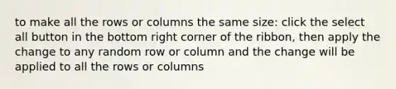 to make all the rows or columns the same size: click the select all button in the bottom right corner of the ribbon, then apply the change to any random row or column and the change will be applied to all the rows or columns