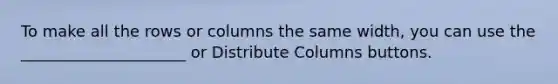 To make all the rows or columns the same width, you can use the _____________________ or Distribute Columns buttons.