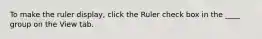 To make the ruler display, click the Ruler check box in the ____ group on the View tab.