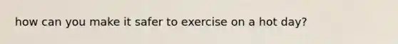 how can you make it safer to exercise on a hot day?