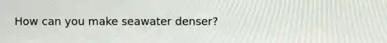 How can you make seawater denser?