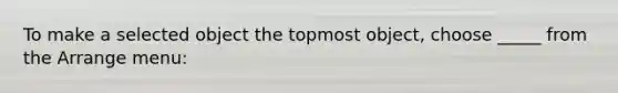 To make a selected object the topmost object, choose _____ from the Arrange menu: