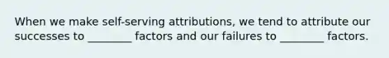 When we make self-serving attributions, we tend to attribute our successes to ________ factors and our failures to ________ factors.