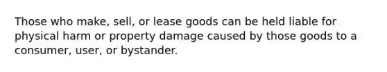 Those who make, sell, or lease goods can be held liable for physical harm or property damage caused by those goods to a consumer, user, or bystander.