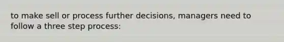 to make sell or process further decisions, managers need to follow a three step process: