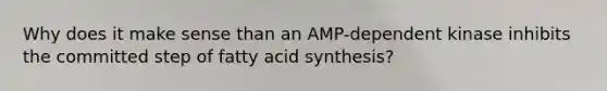 Why does it make sense than an AMP-dependent kinase inhibits the committed step of fatty acid synthesis?