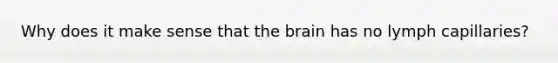 Why does it make sense that <a href='https://www.questionai.com/knowledge/kLMtJeqKp6-the-brain' class='anchor-knowledge'>the brain</a> has no lymph capillaries?