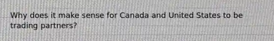 Why does it make sense for Canada and United States to be trading partners?