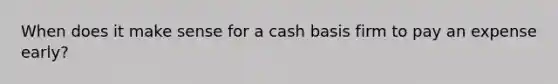 When does it make sense for a cash basis firm to pay an expense early?