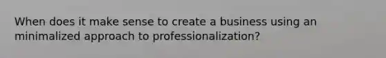 When does it make sense to create a business using an minimalized approach to professionalization?