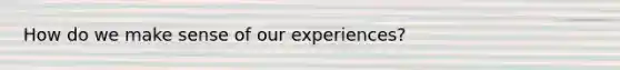 How do we make sense of our experiences?