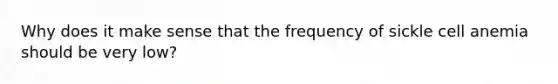 Why does it make sense that the frequency of sickle cell anemia should be very low?