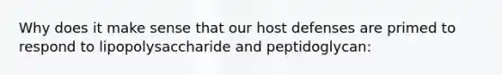 Why does it make sense that our host defenses are primed to respond to lipopolysaccharide and peptidoglycan: