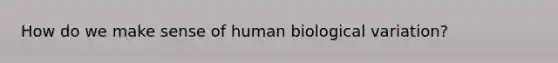 How do we make sense of human biological variation?