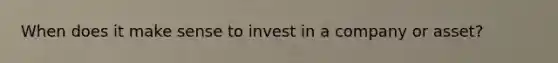 When does it make sense to invest in a company or asset?