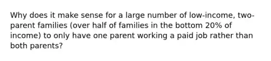 Why does it make sense for a large number of low-income, two-parent families (over half of families in the bottom 20% of income) to only have one parent working a paid job rather than both parents?