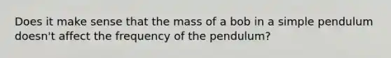 Does it make sense that the mass of a bob in a simple pendulum doesn't affect the frequency of the pendulum?