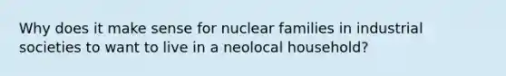 Why does it make sense for nuclear families in industrial societies to want to live in a neolocal household?