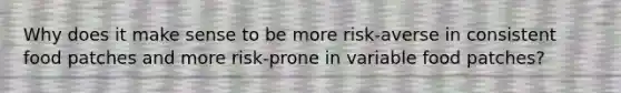 Why does it make sense to be more risk-averse in consistent food patches and more risk-prone in variable food patches?