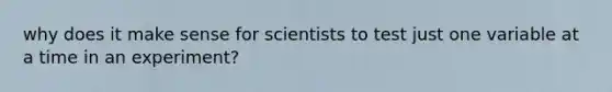 why does it make sense for scientists to test just one variable at a time in an experiment?