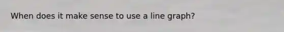 When does it make sense to use a line graph?