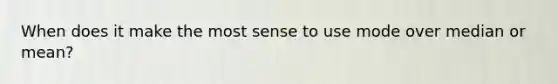 When does it make the most sense to use mode over median or mean?