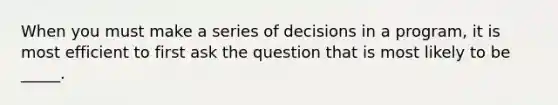 When you must make a series of decisions in a program, it is most efficient to first ask the question that is most likely to be _____.