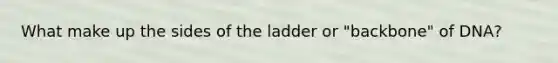 What make up the sides of the ladder or "backbone" of DNA?