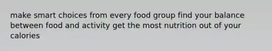 make smart choices from every food group find your balance between food and activity get the most nutrition out of your calories