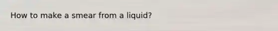 How to make a smear from a liquid?